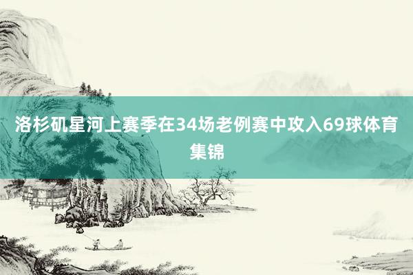 洛杉矶星河上赛季在34场老例赛中攻入69球体育集锦