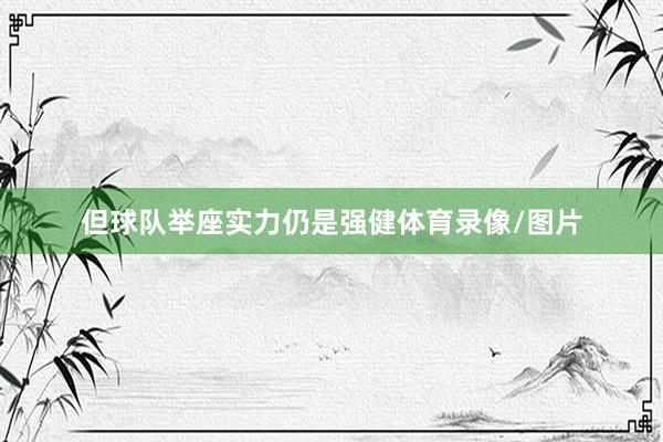 但球队举座实力仍是强健体育录像/图片