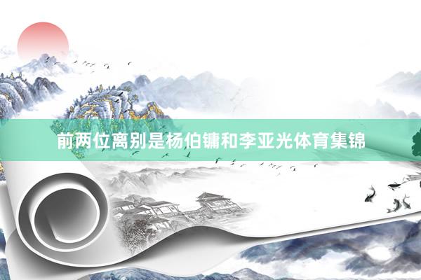 前两位离别是杨伯镛和李亚光体育集锦