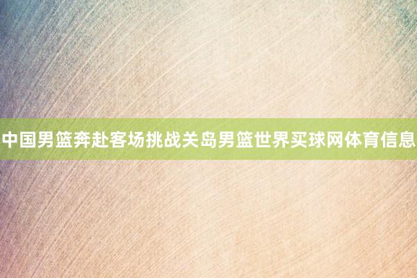 中国男篮奔赴客场挑战关岛男篮世界买球网体育信息