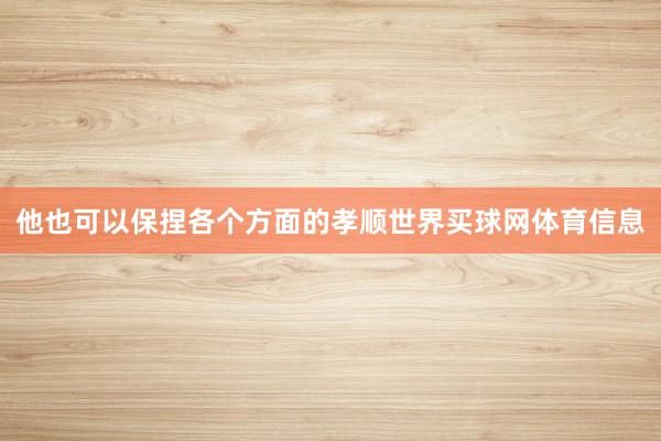 他也可以保捏各个方面的孝顺世界买球网体育信息