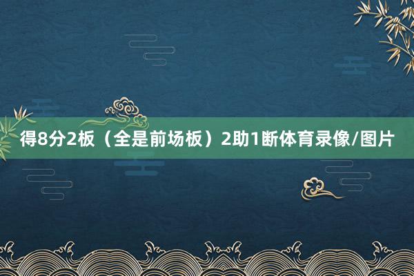 得8分2板（全是前场板）2助1断体育录像/图片