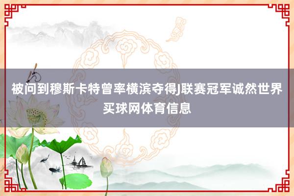 被问到穆斯卡特曾率横滨夺得J联赛冠军诚然世界买球网体育信息