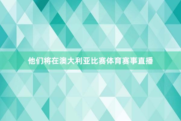 他们将在澳大利亚比赛体育赛事直播