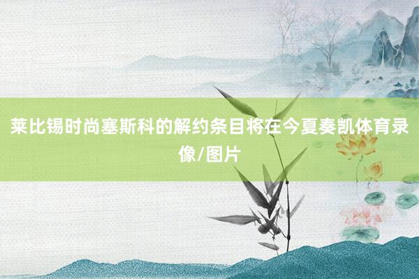 莱比锡时尚塞斯科的解约条目将在今夏奏凯体育录像/图片