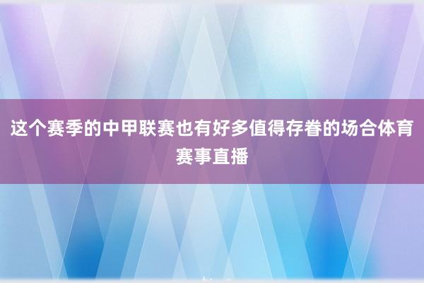 这个赛季的中甲联赛也有好多值得存眷的场合体育赛事直播
