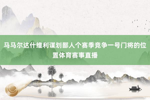 马马尔达什维利谋划鄙人个赛季竞争一号门将的位置体育赛事直播