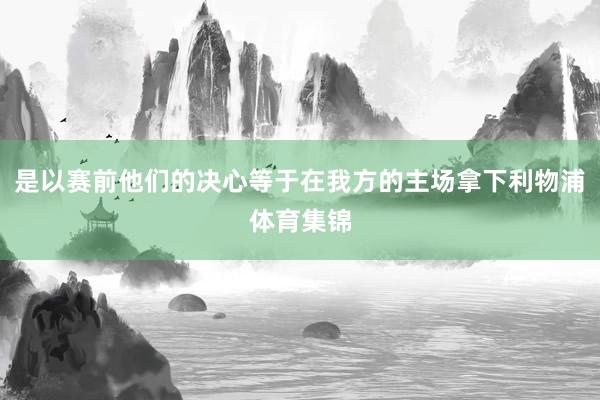 是以赛前他们的决心等于在我方的主场拿下利物浦体育集锦