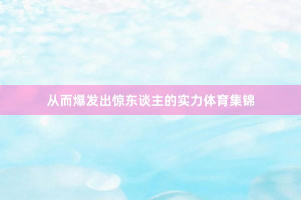 从而爆发出惊东谈主的实力体育集锦