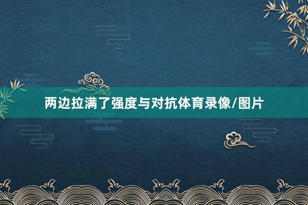 两边拉满了强度与对抗体育录像/图片