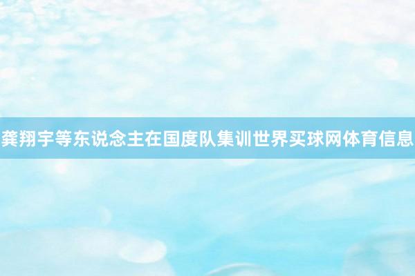 龚翔宇等东说念主在国度队集训世界买球网体育信息