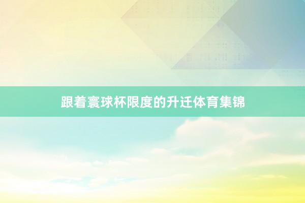 跟着寰球杯限度的升迁体育集锦