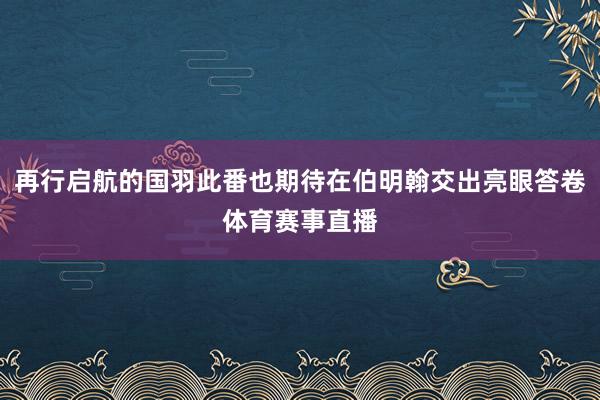 再行启航的国羽此番也期待在伯明翰交出亮眼答卷体育赛事直播