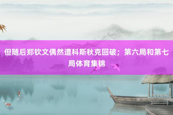 但随后郑钦文偶然遭科斯秋克回破；第六局和第七局体育集锦