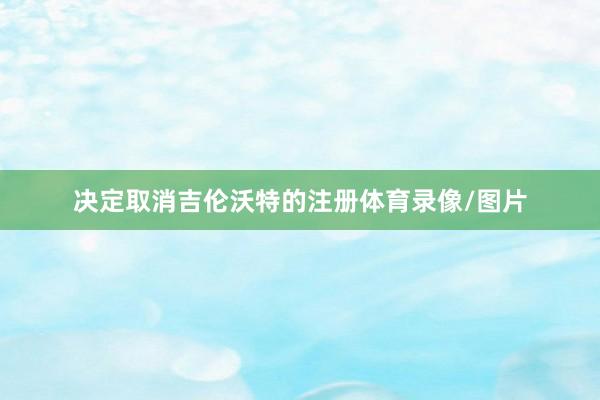 决定取消吉伦沃特的注册体育录像/图片