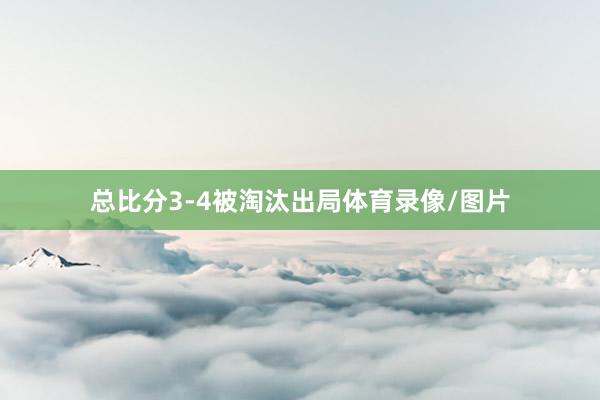 总比分3-4被淘汰出局体育录像/图片