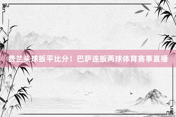 费兰头球扳平比分！巴萨连扳两球体育赛事直播