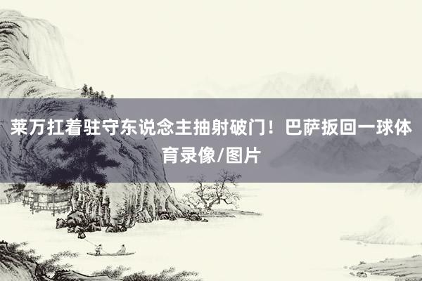 莱万扛着驻守东说念主抽射破门！巴萨扳回一球体育录像/图片