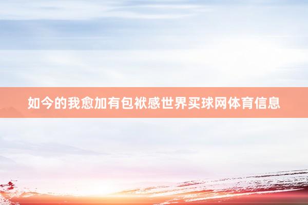 如今的我愈加有包袱感世界买球网体育信息