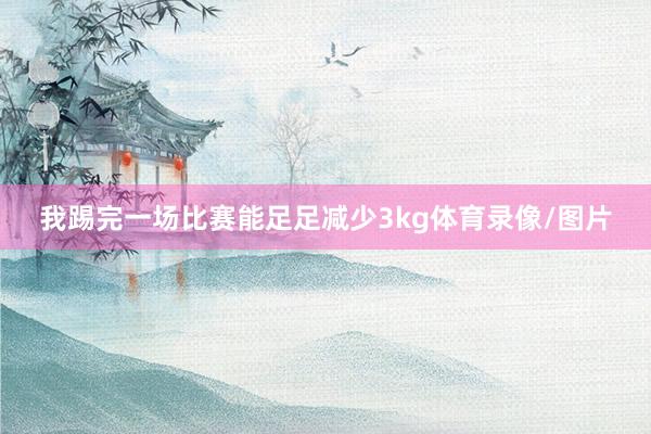 我踢完一场比赛能足足减少3kg体育录像/图片