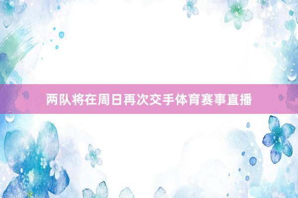 两队将在周日再次交手体育赛事直播