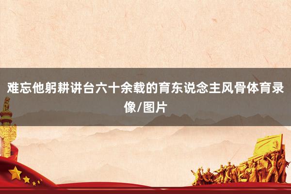 难忘他躬耕讲台六十余载的育东说念主风骨体育录像/图片