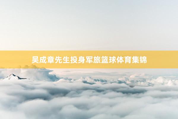 吴成章先生投身军旅篮球体育集锦