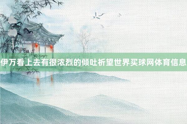 伊万看上去有很浓烈的倾吐祈望世界买球网体育信息