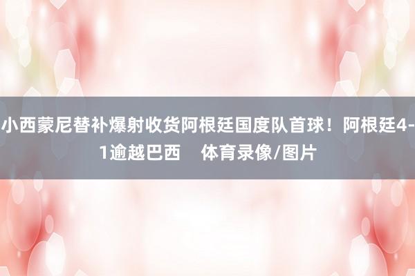小西蒙尼替补爆射收货阿根廷国度队首球！阿根廷4-1逾越巴西    体育录像/图片