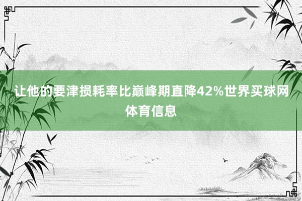 让他的要津损耗率比巅峰期直降42%世界买球网体育信息