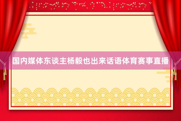 国内媒体东谈主杨毅也出来话语体育赛事直播