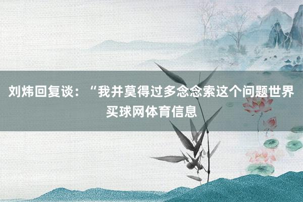 刘炜回复谈:“我并莫得过多念念索这个问题世界买球网体育信息