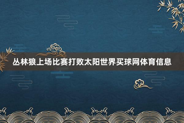 丛林狼上场比赛打败太阳世界买球网体育信息