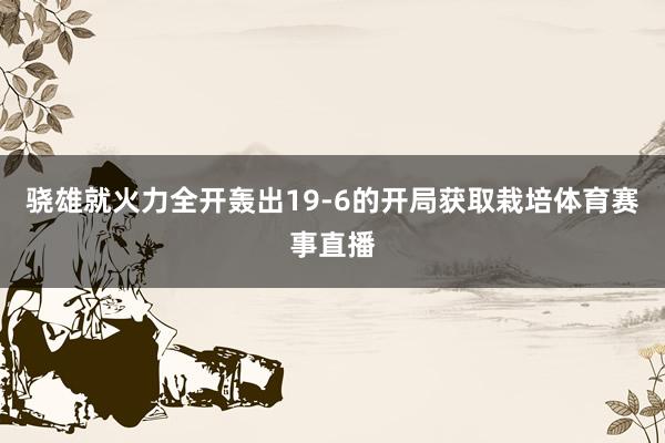 骁雄就火力全开轰出19-6的开局获取栽培体育赛事直播
