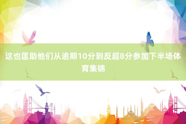 这也匡助他们从逾期10分到反超8分参加下半场体育集锦
