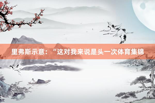 里弗斯示意：“这对我来说是头一次体育集锦