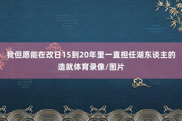 我但愿能在改日15到20年里一直担任湖东谈主的造就体育录像/图片