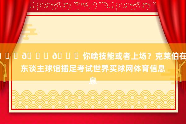 👀👀👀你啥技能或者上场？克莱伯在湖东谈主球馆插足考试世界买球网体育信息