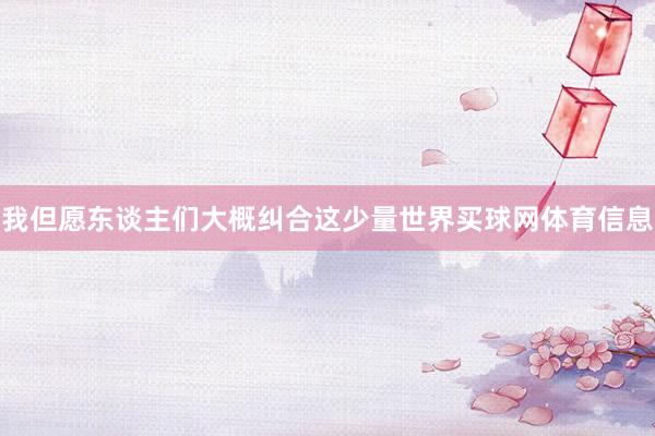 我但愿东谈主们大概纠合这少量世界买球网体育信息