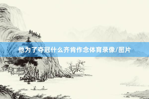 他为了夺冠什么齐肯作念体育录像/图片