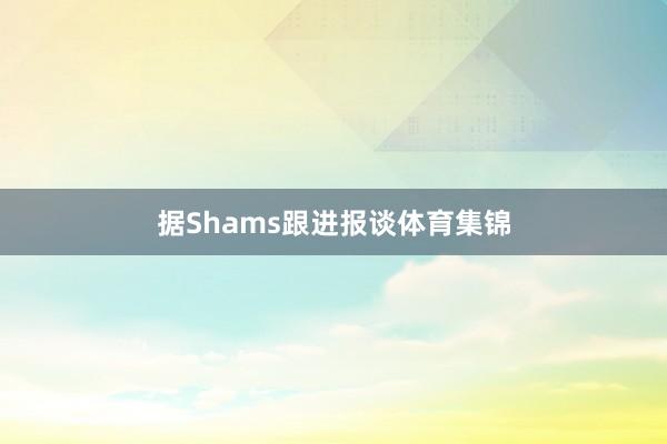 据Shams跟进报谈体育集锦