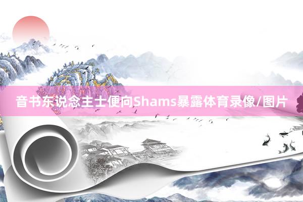 音书东说念主士便向Shams暴露体育录像/图片