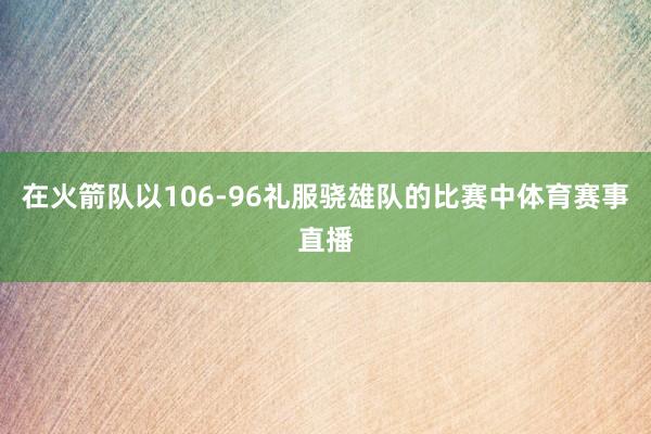 在火箭队以106-96礼服骁雄队的比赛中体育赛事直播