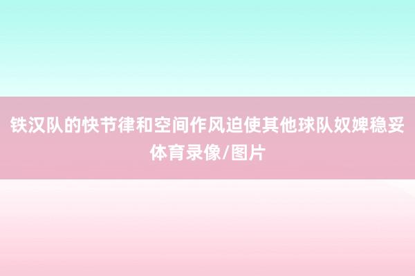 铁汉队的快节律和空间作风迫使其他球队奴婢稳妥体育录像/图片