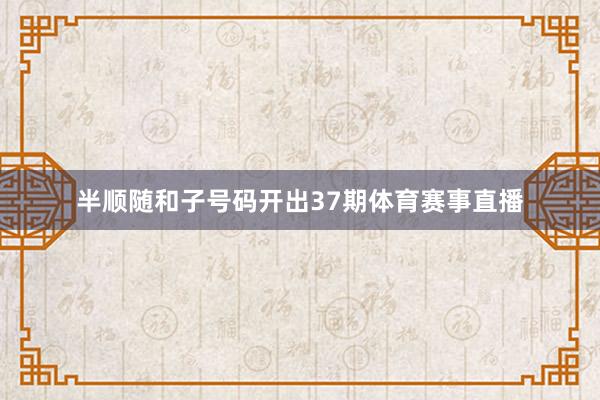 半顺随和子号码开出37期体育赛事直播