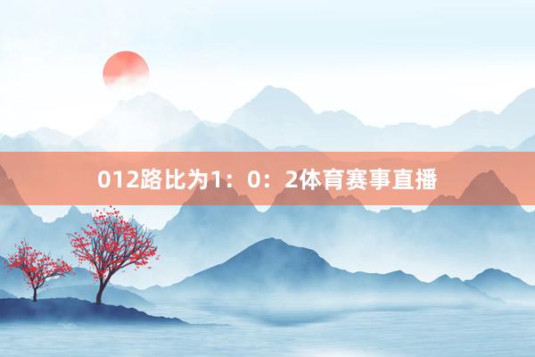 012路比为1：0：2体育赛事直播