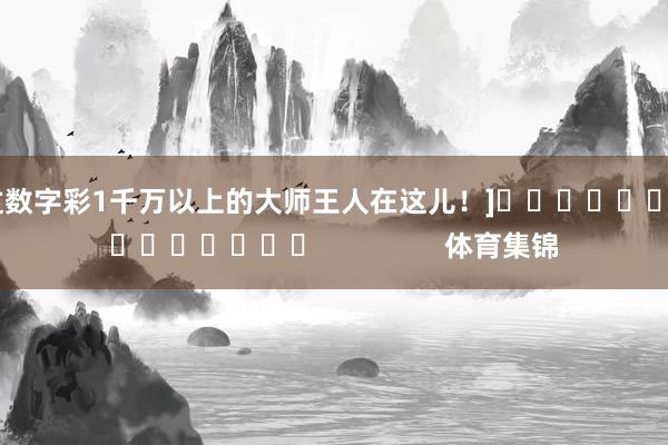 中过数字彩1千万以上的大师王人在这儿！]															                体育集锦