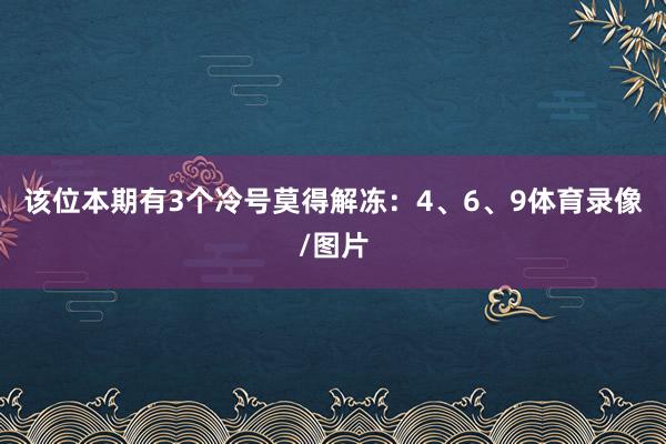该位本期有3个冷号莫得解冻：4、6、9体育录像/图片