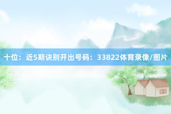 十位:近5期诀别开出号码:33822体育录像/图片