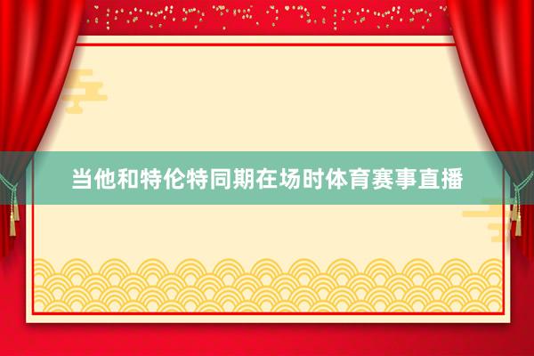 当他和特伦特同期在场时体育赛事直播